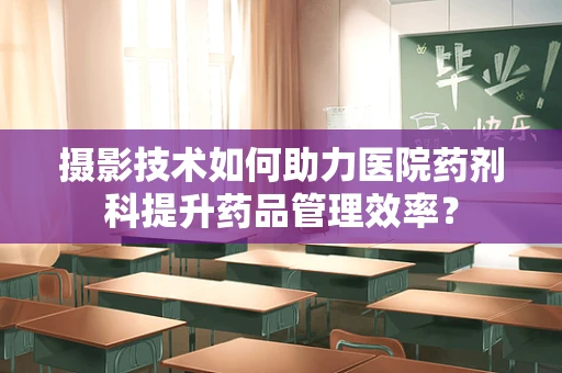 摄影技术如何助力医院药剂科提升药品管理效率？