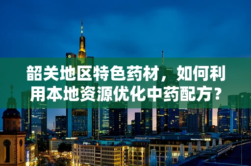 韶关地区特色药材，如何利用本地资源优化中药配方？