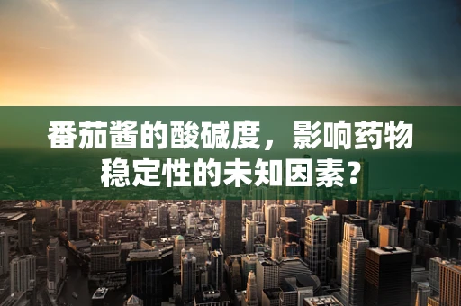 番茄酱的酸碱度，影响药物稳定性的未知因素？