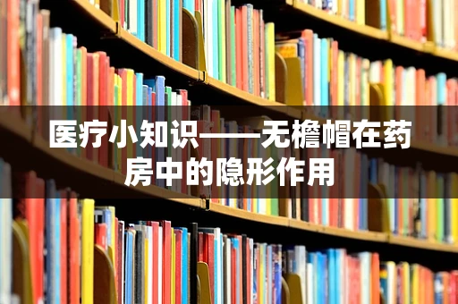 医疗小知识——无檐帽在药房中的隐形作用
