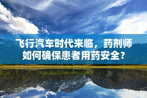 飞行汽车时代来临，药剂师如何确保患者用药安全？