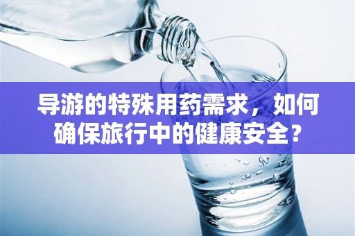导游的特殊用药需求，如何确保旅行中的健康安全？
