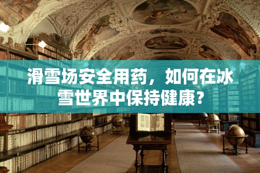 滑雪场安全用药，如何在冰雪世界中保持健康？