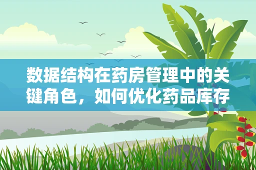 数据结构在药房管理中的关键角色，如何优化药品库存管理？