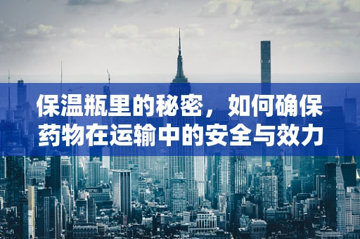保温瓶里的秘密，如何确保药物在运输中的安全与效力？