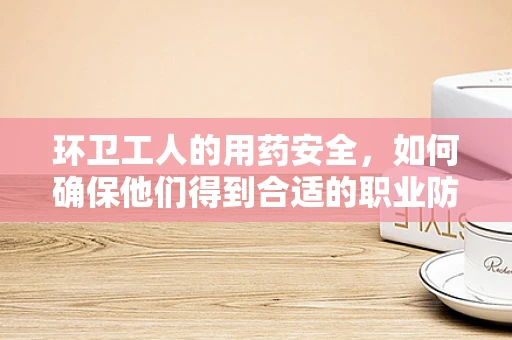 环卫工人的用药安全，如何确保他们得到合适的职业防护？