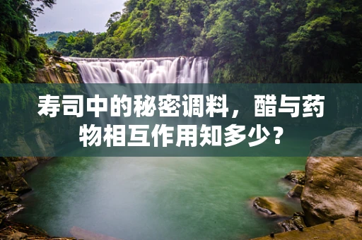 寿司中的秘密调料，醋与药物相互作用知多少？