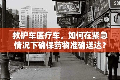 救护车医疗车，如何在紧急情况下确保药物准确送达？
