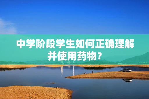 中学阶段学生如何正确理解并使用药物？