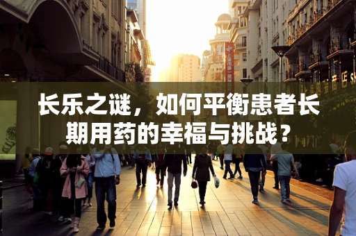 长乐之谜，如何平衡患者长期用药的幸福与挑战？