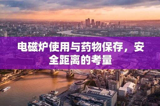 电磁炉使用与药物保存，安全距离的考量