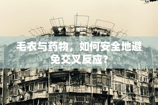 毛衣与药物，如何安全地避免交叉反应？