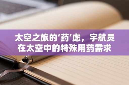 太空之旅的‘药’虑，宇航员在太空中的特殊用药需求