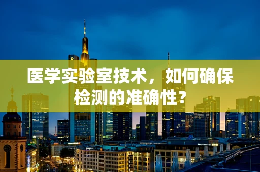 医学实验室技术，如何确保检测的准确性？