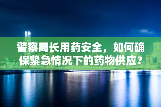 警察局长用药安全，如何确保紧急情况下的药物供应？