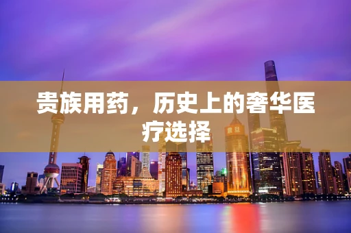 贵族用药，历史上的奢华医疗选择