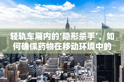 轻轨车厢内的‘隐形杀手’，如何确保药物在移动环境中的稳定性？