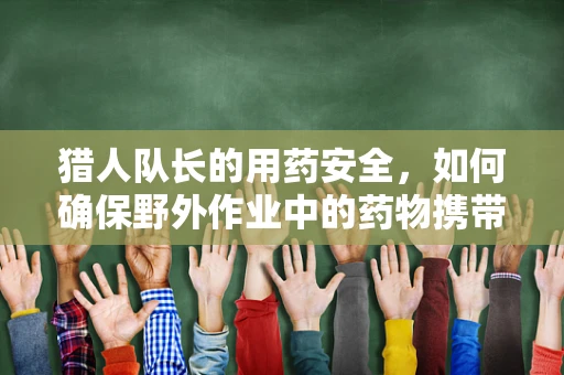 猎人队长的用药安全，如何确保野外作业中的药物携带与使用？