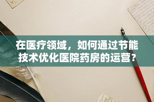 在医疗领域，如何通过节能技术优化医院药房的运营？