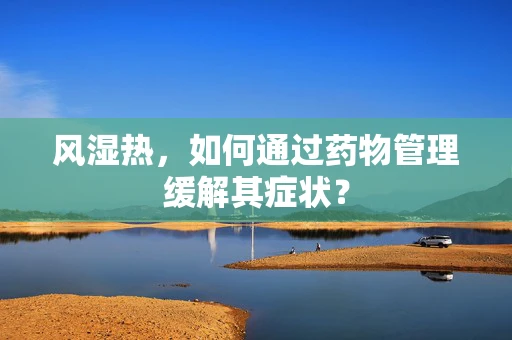 风湿热，如何通过药物管理缓解其症状？