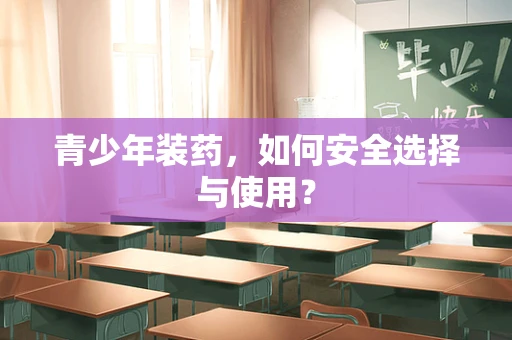 青少年装药，如何安全选择与使用？