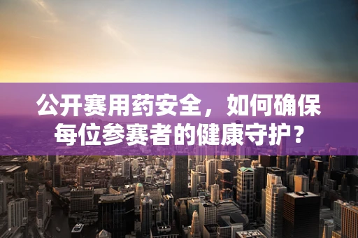 公开赛用药安全，如何确保每位参赛者的健康守护？
