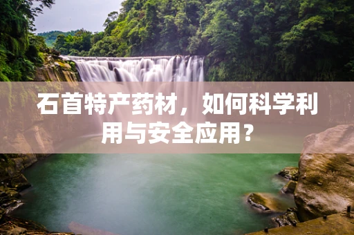 石首特产药材，如何科学利用与安全应用？