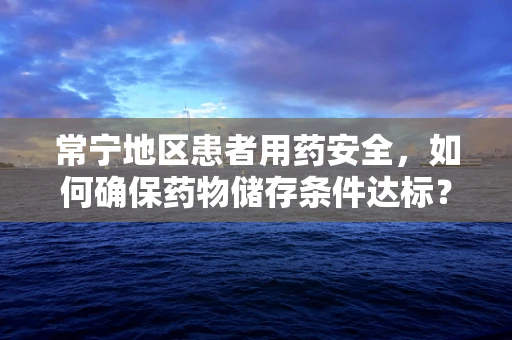 常宁地区患者用药安全，如何确保药物储存条件达标？