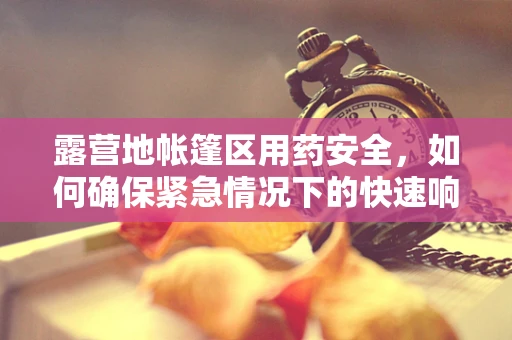 露营地帐篷区用药安全，如何确保紧急情况下的快速响应？