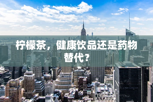 柠檬茶，健康饮品还是药物替代？