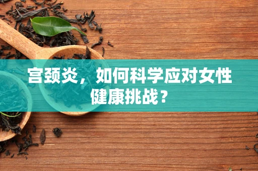宫颈炎，如何科学应对女性健康挑战？