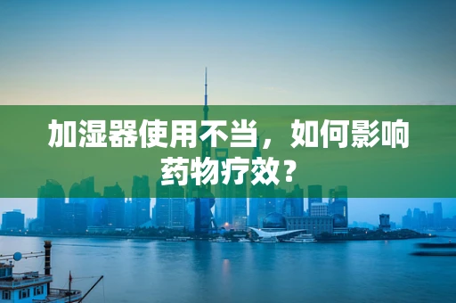 加湿器使用不当，如何影响药物疗效？
