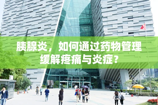 胰腺炎，如何通过药物管理缓解疼痛与炎症？