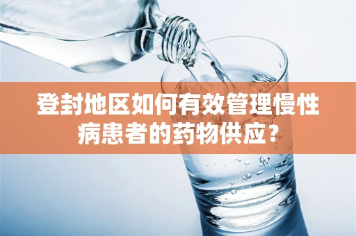 登封地区如何有效管理慢性病患者的药物供应？