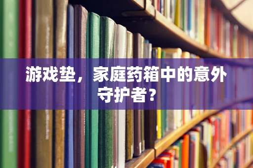 游戏垫，家庭药箱中的意外守护者？
