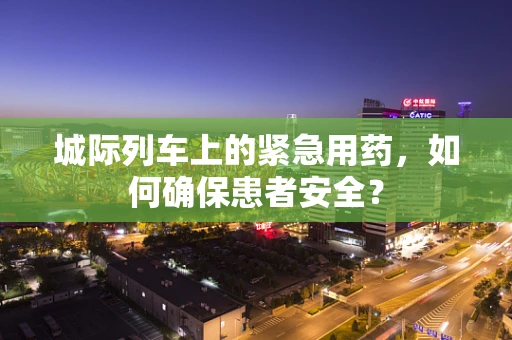 城际列车上的紧急用药，如何确保患者安全？