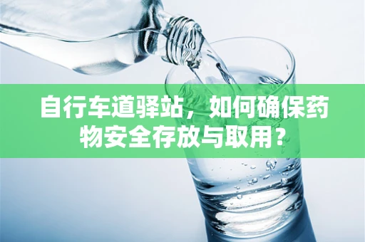 自行车道驿站，如何确保药物安全存放与取用？