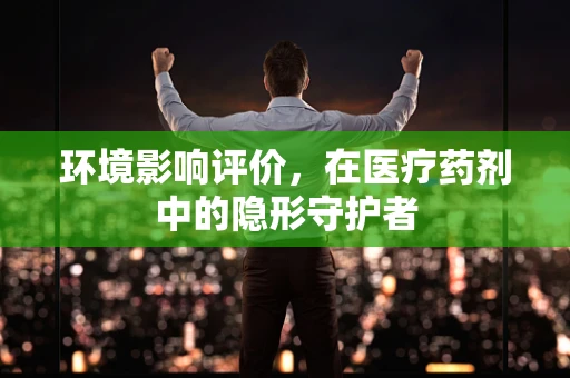 环境影响评价，在医疗药剂中的隐形守护者