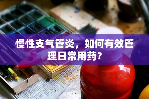 慢性支气管炎，如何有效管理日常用药？