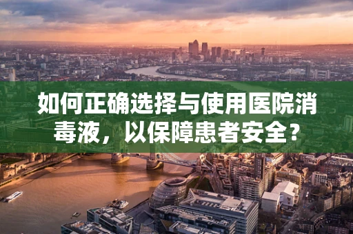 如何正确选择与使用医院消毒液，以保障患者安全？