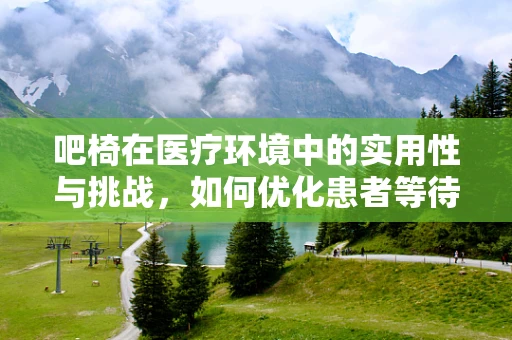 吧椅在医疗环境中的实用性与挑战，如何优化患者等待体验？