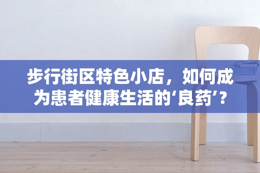 步行街区特色小店，如何成为患者健康生活的‘良药’？
