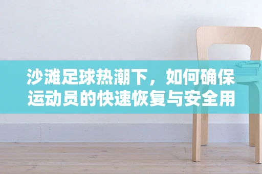 沙滩足球热潮下，如何确保运动员的快速恢复与安全用药？