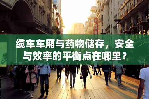缆车车厢与药物储存，安全与效率的平衡点在哪里？