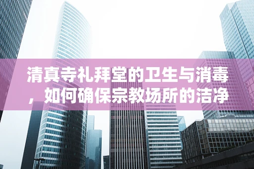 清真寺礼拜堂的卫生与消毒，如何确保宗教场所的洁净？