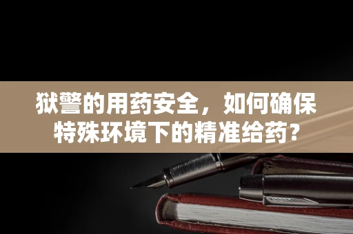 狱警的用药安全，如何确保特殊环境下的精准给药？