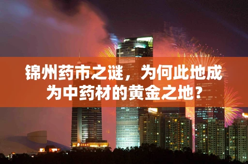 锦州药市之谜，为何此地成为中药材的黄金之地？