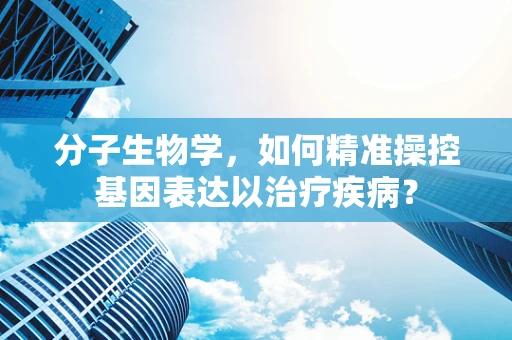分子生物学，如何精准操控基因表达以治疗疾病？