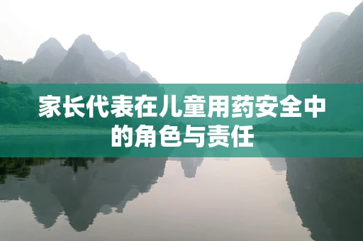 家长代表在儿童用药安全中的角色与责任