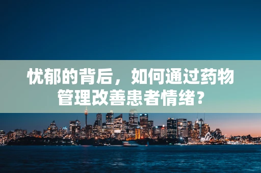 忧郁的背后，如何通过药物管理改善患者情绪？